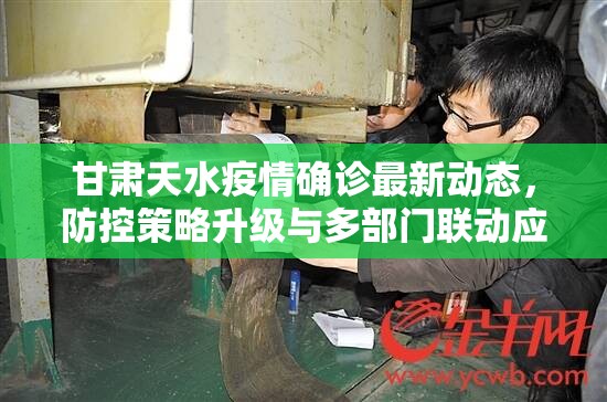 甘肃天水疫情确诊最新动态,防控策略升级与多部门联动应对 甘肃天水疫情确诊最新动态,防控策略升级与多部门联动应对