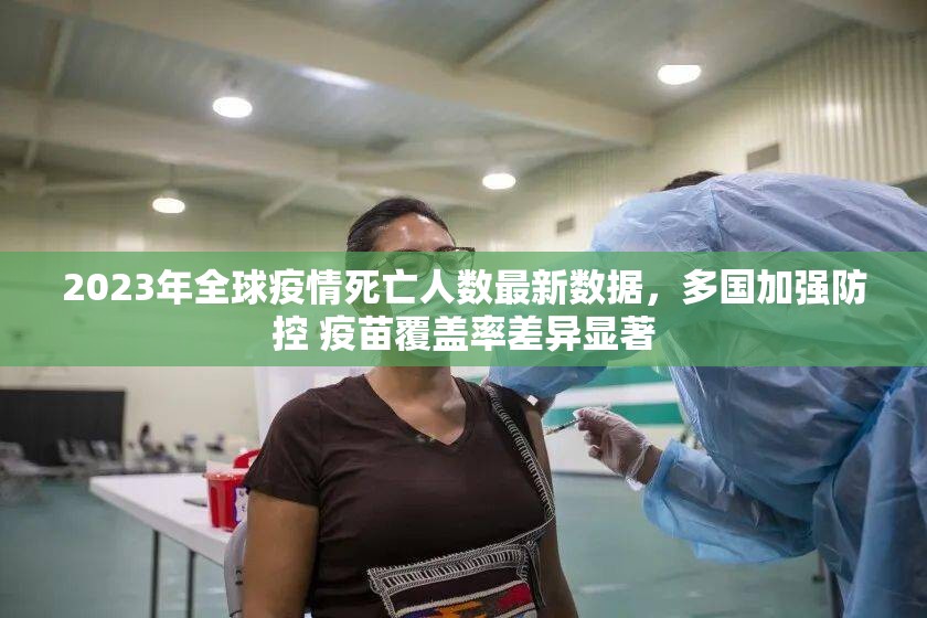 2023年全球疫情死亡人数最新数据,多国加强防控 疫苗覆盖率差异显著 2023年全球疫情死亡人数最新数据,多国加强防控 疫苗覆盖率差异显著