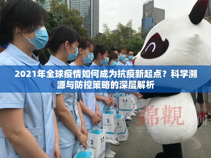 2021年全球疫情如何成为抗疫新起点?科学溯源与防控策略的深层解析 2021年全球疫情如何成为抗疫新起点?科学溯源与防控策略的深层解析