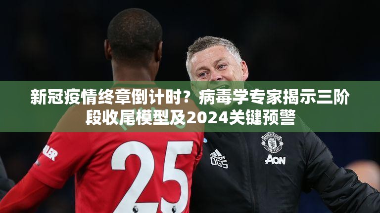 新冠疫情终章倒计时？病毒学专家揭示三阶段收尾模型及2024关键预警
