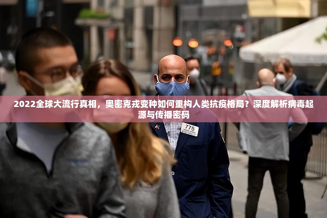 2022全球大流行真相，奥密克戎变种如何重构人类抗疫格局？深度解析病毒起源与传播密码