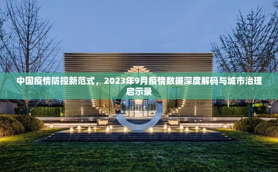 中国疫情防控新范式,2023年9月疫情数据深度解码与城市治理启示录 中国疫情防控新范式,2023年9月疫情数据深度解码与城市治理启示录