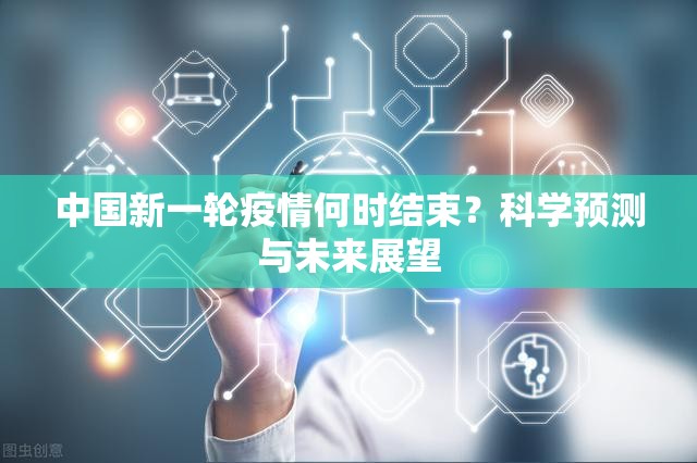 中国新一轮疫情何时结束？科学预测与未来展望