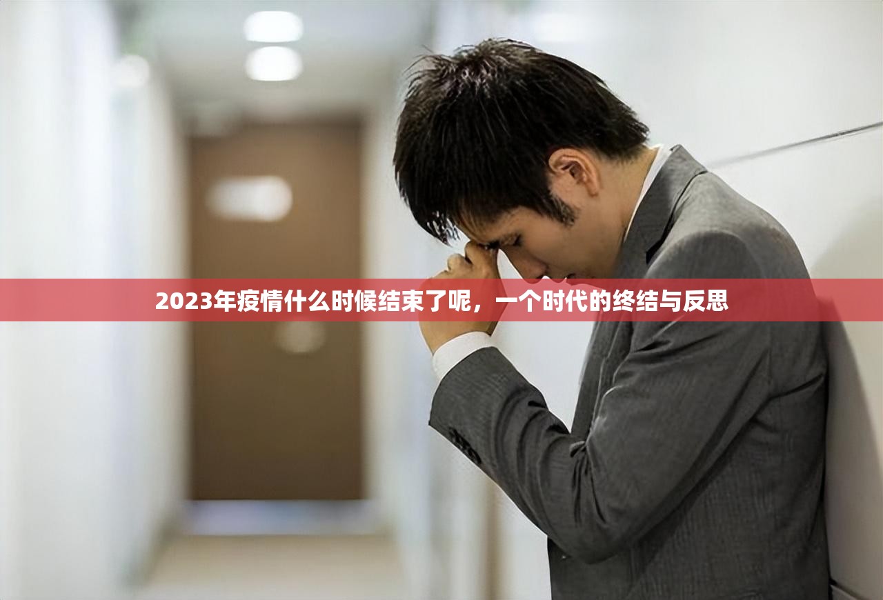 2023年疫情什么时候结束了呢,一个时代的终结与反思 2023年疫情什么时候结束了呢,一个时代的终结与反思