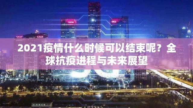 2021疫情什么时候可以结束呢?全球抗疫进程与未来展望 2021疫情什么时候可以结束呢?全球抗疫进程与未来展望