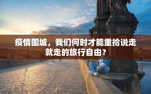 疫情围城,我们何时才能重拾说走就走的旅行自由? 疫情围城,我们何时才能重拾说走就走的旅行自由?