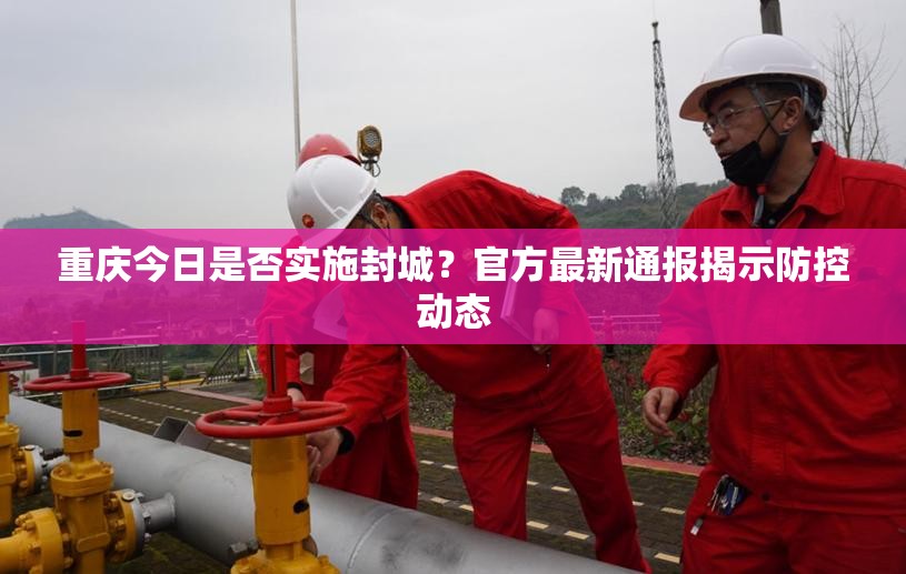 重庆今日是否实施封城?官方最新通报揭示防控动态 重庆今日是否实施封城?官方最新通报揭示防控动态