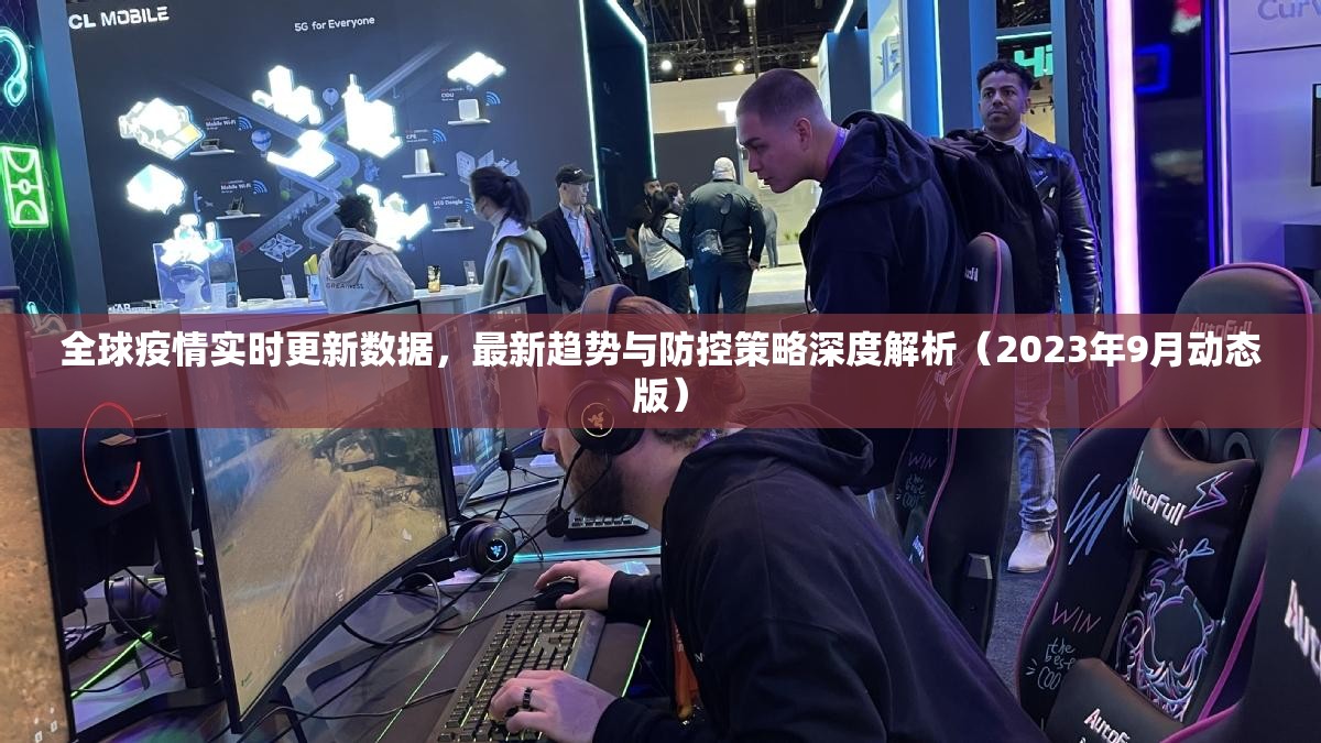 全球疫情实时更新数据，最新趋势与防控策略深度解析（2023年9月动态版）