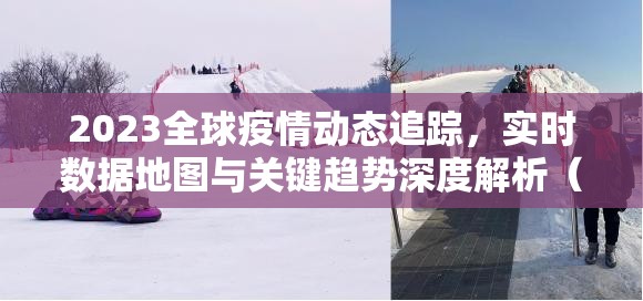 2023全球疫情动态追踪,实时数据地图与关键趋势深度解析(附权威查询指南) 2023全球疫情动态追踪,实时数据地图与关键趋势深度解析(附权威查询指南)