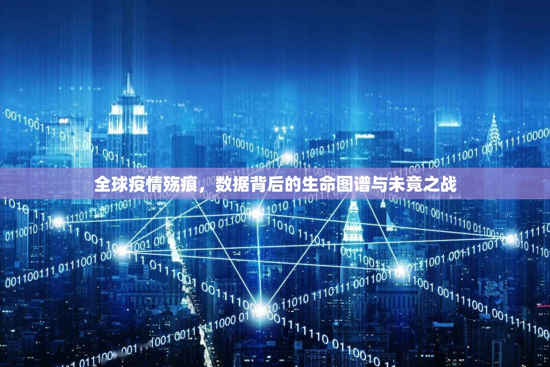 全球疫情殇痕,数据背后的生命图谱与未竟之战 全球疫情殇痕,数据背后的生命图谱与未竟之战
