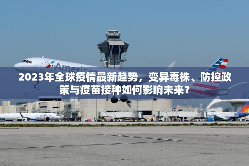 2023年全球疫情最新趋势，变异毒株、防控政策与疫苗接种如何影响未来？