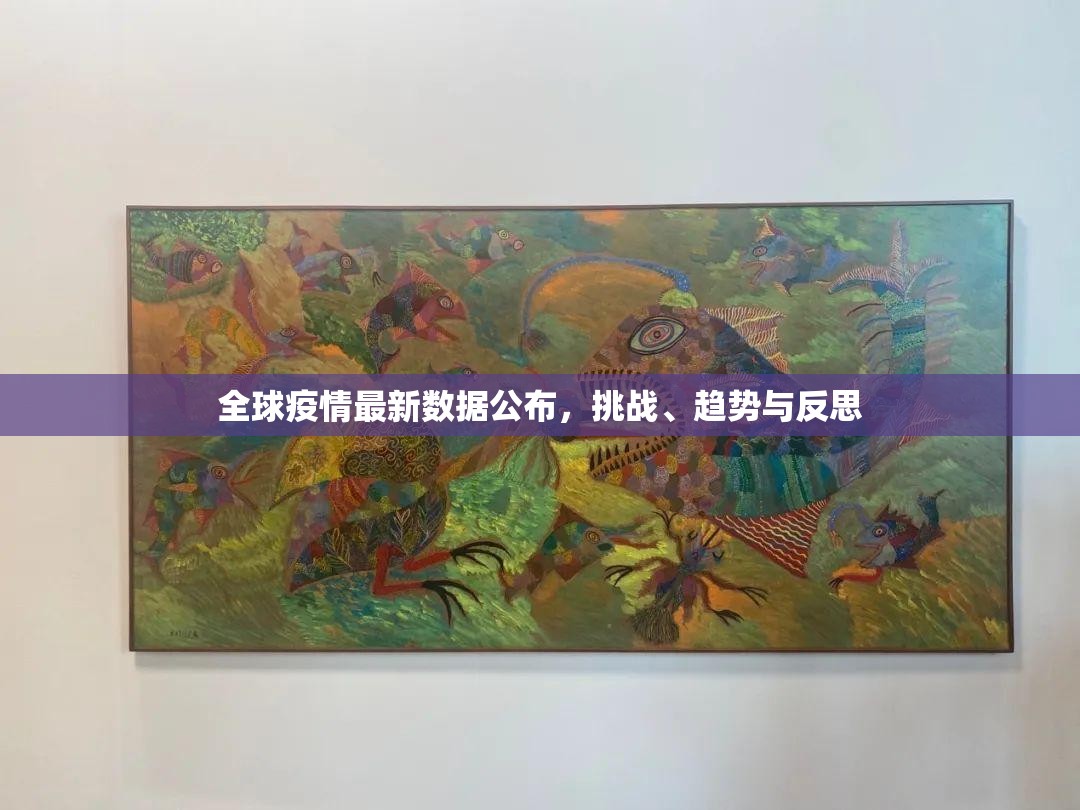 全球疫情最新数据公布，挑战、趋势与反思