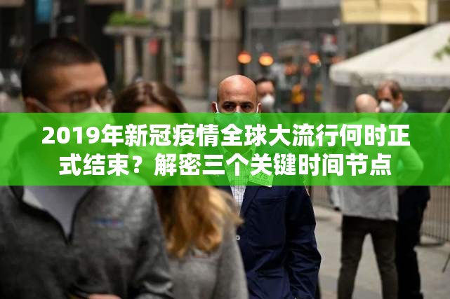 2019年新冠疫情全球大流行何时正式结束？解密三个关键时间节点