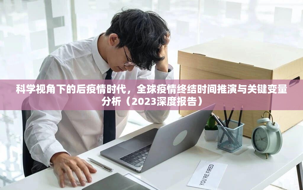 科学视角下的后疫情时代,全球疫情终结时间推演与关键变量分析(2023深度报告) 科学视角下的后疫情时代,全球疫情终结时间推演与关键变量分析(2023深度报告)