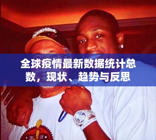 全球疫情最新数据统计总数,现状、趋势与反思 全球疫情最新数据统计总数,现状、趋势与反思