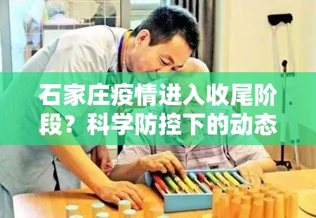 石家庄疫情进入收尾阶段?科学防控下的动态清零新观察与市民应对指南 石家庄疫情进入收尾阶段?科学防控下的动态清零新观察与市民应对指南