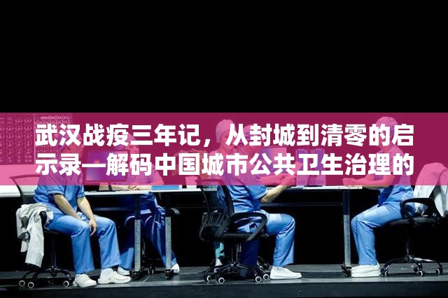 武汉战疫三年记，从封城到清零的启示录—解码中国城市公共卫生治理的韧性密码