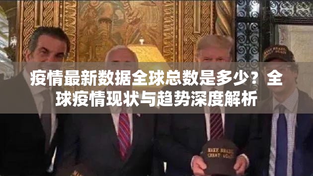 疫情最新数据全球总数是多少？全球疫情现状与趋势深度解析