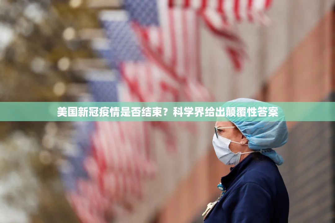 美国新冠疫情是否结束？科学界给出颠覆性答案