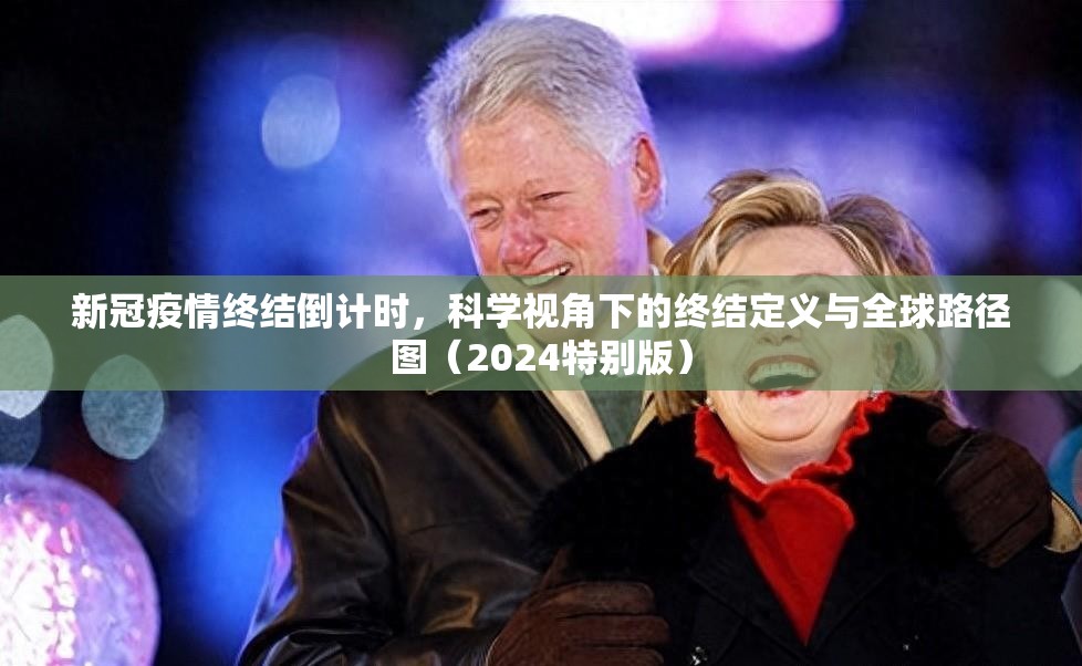 新冠疫情终结倒计时,科学视角下的终结定义与全球路径图(2024特别版) 新冠疫情终结倒计时,科学视角下的终结定义与全球路径图(2024特别版)