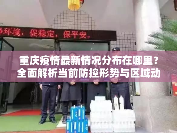 重庆疫情最新情况分布在哪里？全面解析当前防控形势与区域动态