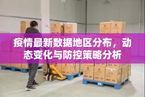 疫情最新数据地区分布,动态变化与防控策略分析 疫情最新数据地区分布,动态变化与防控策略分析