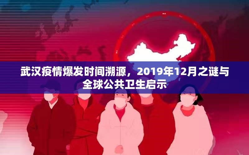 武汉疫情爆发时间溯源，2019年12月之谜与全球公共卫生启示