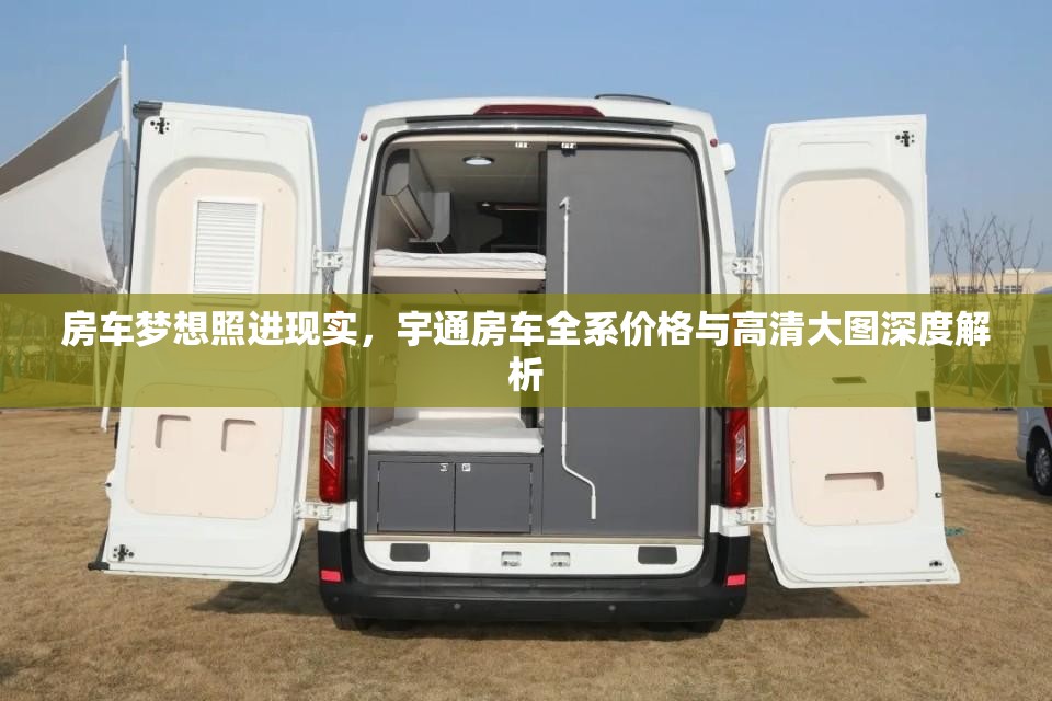 房车梦想照进现实，宇通房车全系价格与高清大图深度解析