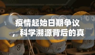 疫情起始日期争议,科学溯源背后的真相与迷雾 疫情起始日期争议,科学溯源背后的真相与迷雾