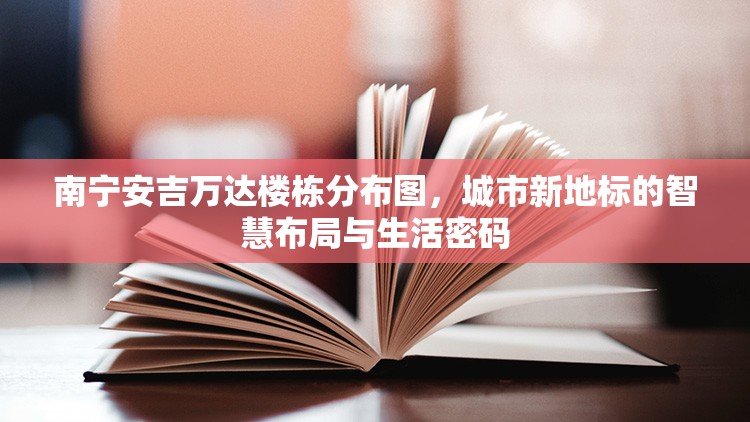 南宁安吉万达楼栋分布图,城市新地标的智慧布局与生活密码 南宁安吉万达楼栋分布图,城市新地标的智慧布局与生活密码