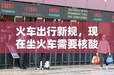 火车出行新规，现在坐火车需要核酸检测吗？最新政策全面解读