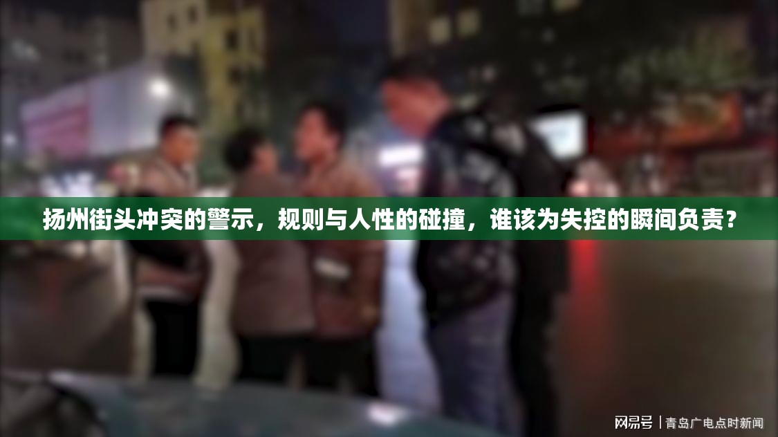 扬州街头冲突的警示,规则与人性的碰撞,谁该为失控的瞬间负责? 扬州街头冲突的警示,规则与人性的碰撞,谁该为失控的瞬间负责?