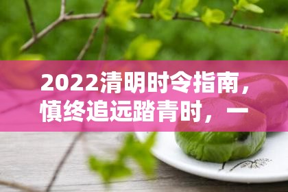 2022清明时令指南，慎终追远踏青时，一份独一无二的假期规划与人文沉思