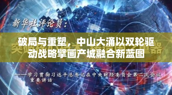 破局与重塑，中山大涌以双轮驱动战略擘画产城融合新蓝图