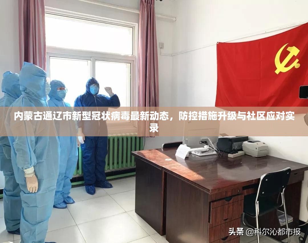 内蒙古通辽市新型冠状病毒最新动态,防控措施升级与社区应对实录 内蒙古通辽市新型冠状病毒最新动态,防控措施升级与社区应对实录
