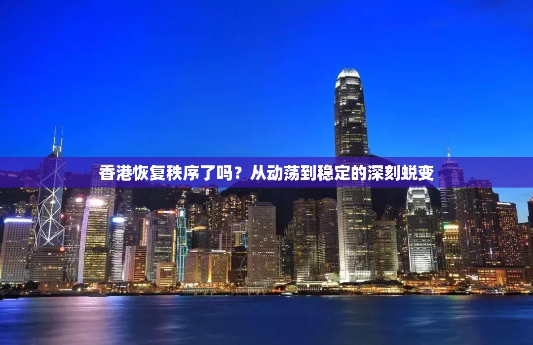 香港恢复秩序了吗？从动荡到稳定的深刻蜕变