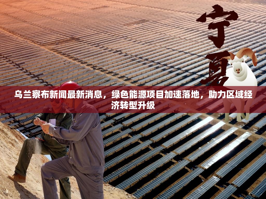 乌兰察布新闻最新消息，绿色能源项目加速落地，助力区域经济转型升级