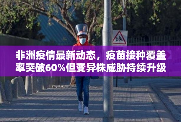 非洲疫情最新动态，疫苗接种覆盖率突破60%但变异株威胁持续升级
