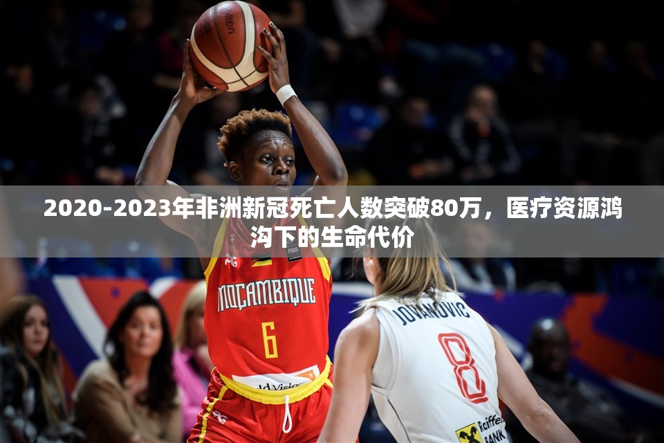 2020-2023年非洲新冠死亡人数突破80万，医疗资源鸿沟下的生命代价