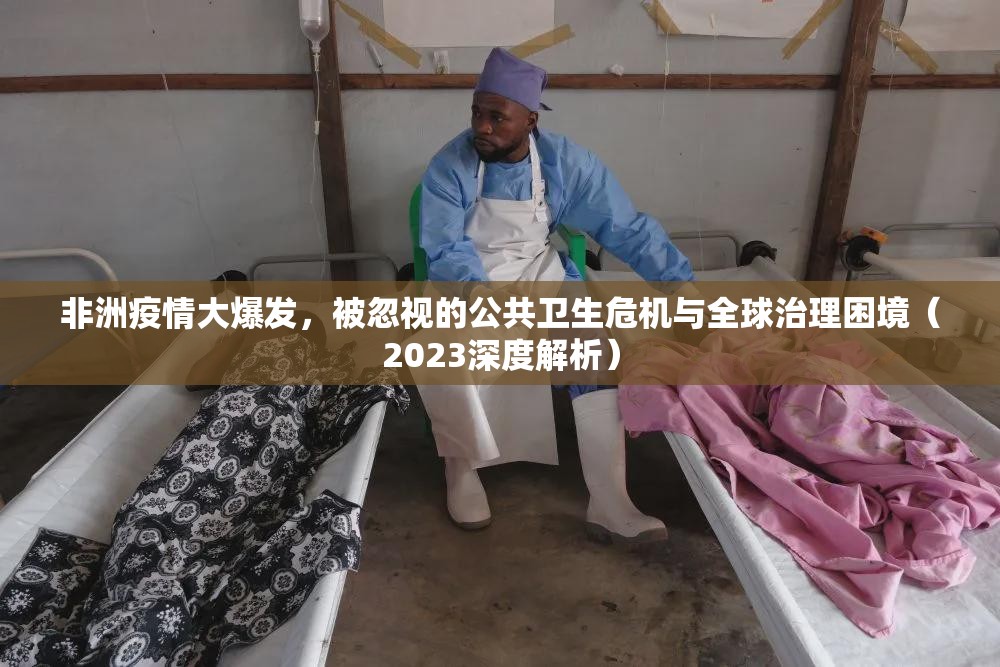 非洲疫情大爆发，被忽视的公共卫生危机与全球治理困境（2023深度解析）