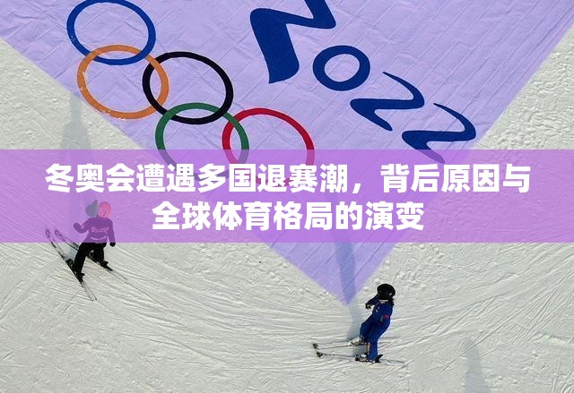 冬奥会遭遇多国退赛潮,背后原因与全球体育格局的演变 冬奥会遭遇多国退赛潮,背后原因与全球体育格局的演变