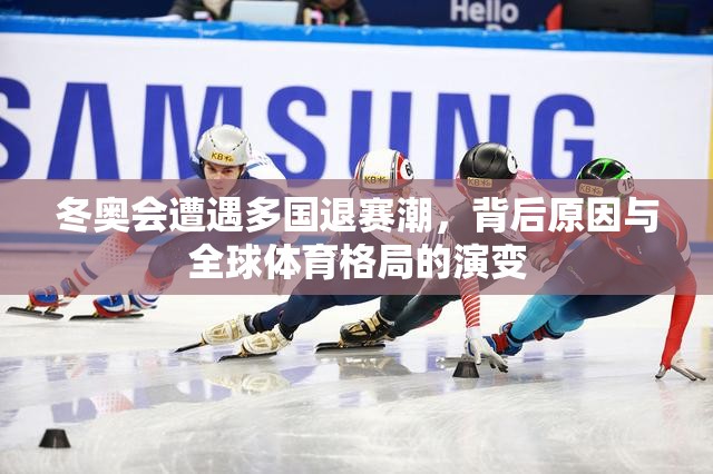 冬奥会遭遇多国退赛潮,背后原因与全球体育格局的演变 冬奥会遭遇多国退赛潮,背后原因与全球体育格局的演变