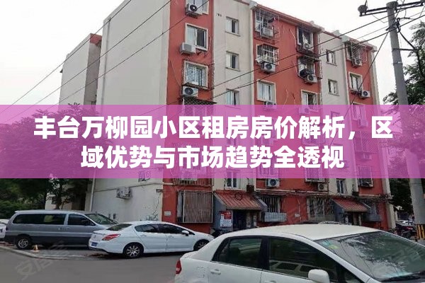 丰台万柳园小区租房房价解析，区域优势与市场趋势全透视