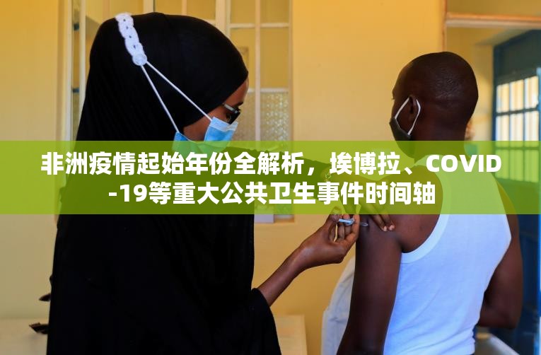 非洲疫情起始年份全解析,埃博拉、COVID-19等重大公共卫生事件时间轴 非洲疫情起始年份全解析,埃博拉、COVID-19等重大公共卫生事件时间轴