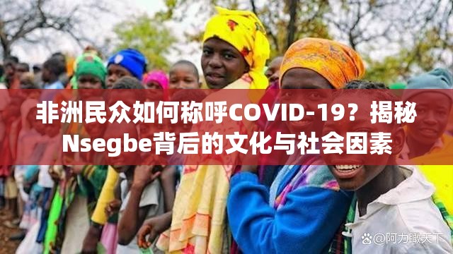 非洲民众如何称呼COVID-19？揭秘Nsegbe背后的文化与社会因素