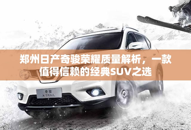 郑州日产奇骏荣耀质量解析，一款值得信赖的经典SUV之选