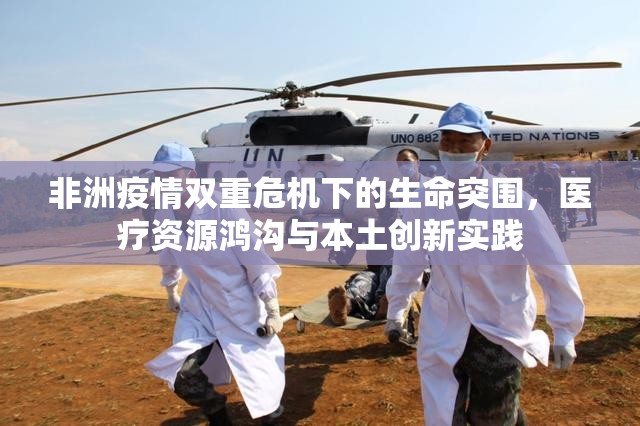 非洲疫情双重危机下的生命突围,医疗资源鸿沟与本土创新实践 非洲疫情双重危机下的生命突围,医疗资源鸿沟与本土创新实践