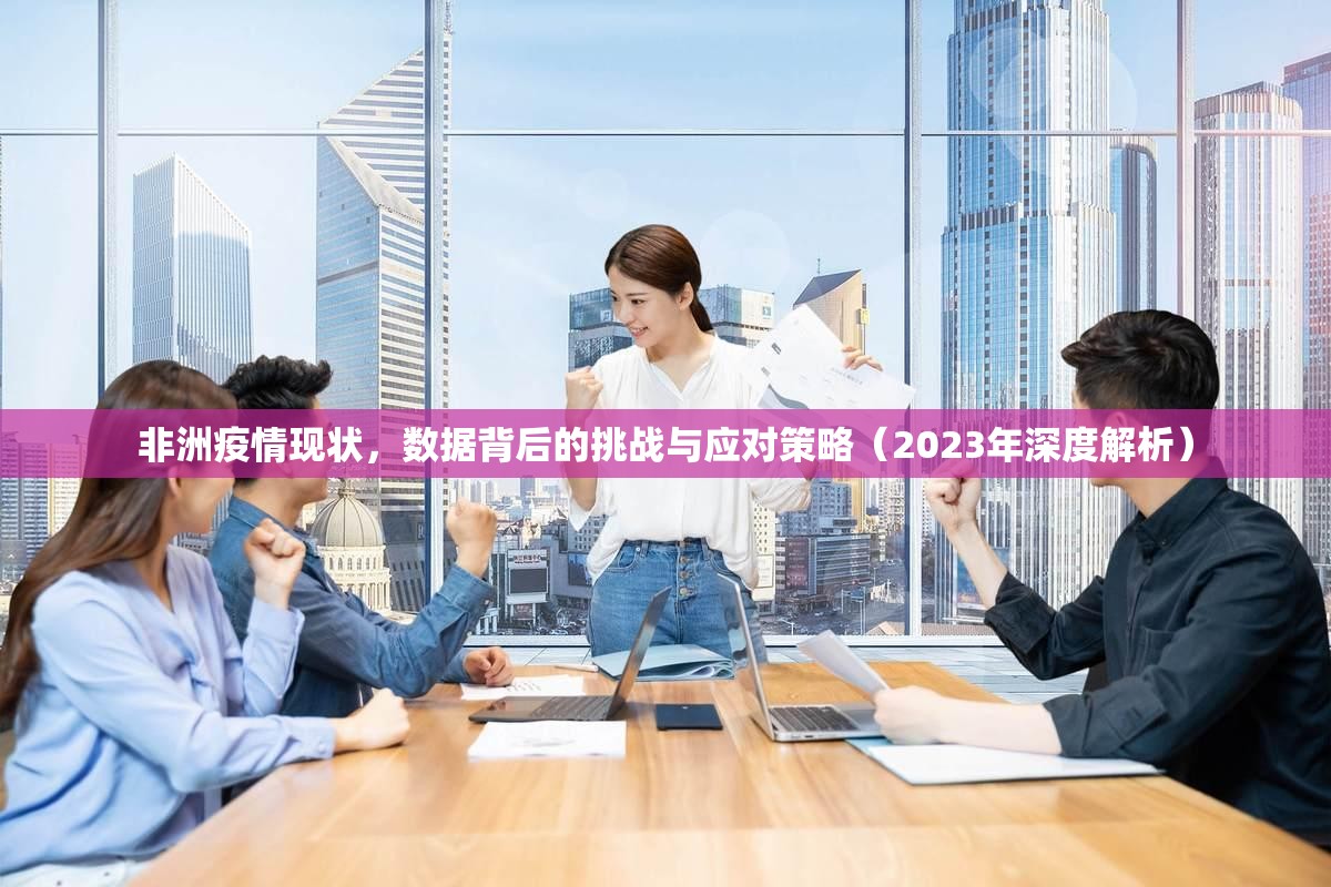 非洲疫情现状，数据背后的挑战与应对策略（2023年深度解析）