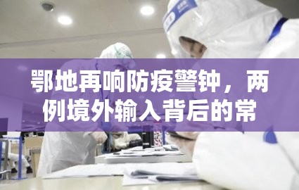 鄂地再响防疫警钟，两例境外输入背后的常态化防控新思考