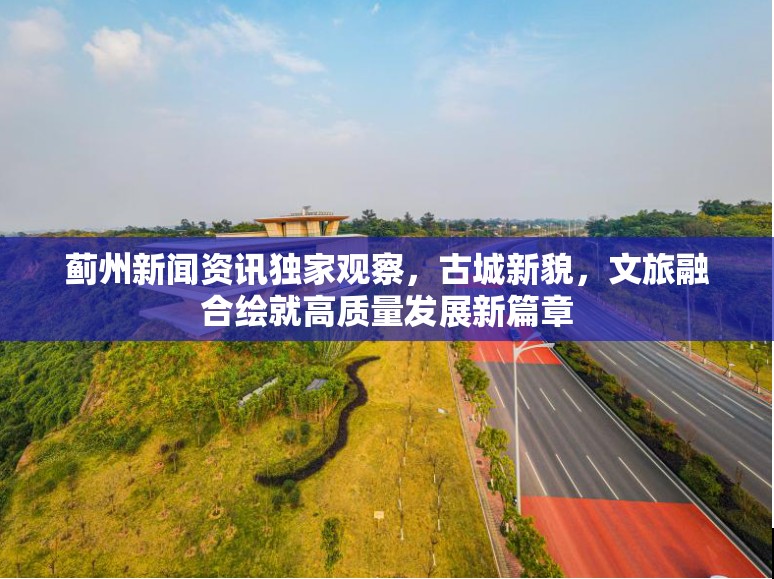 蓟州新闻资讯独家观察,古城新貌,文旅融合绘就高质量发展新篇章 蓟州新闻资讯独家观察,古城新貌,文旅融合绘就高质量发展新篇章